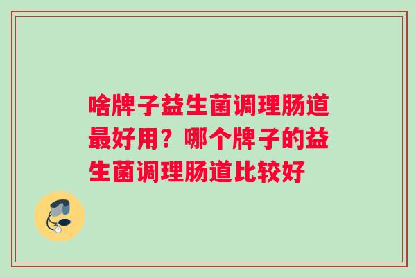 啥牌子益生菌调理肠道最好用？哪个牌子的益生菌调理肠道比较好
