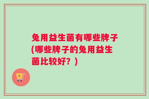 兔用益生菌有哪些牌子(哪些牌子的兔用益生菌比较好？)