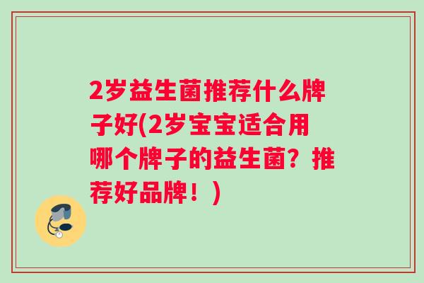 2岁益生菌推荐什么牌子好(2岁宝宝适合用哪个牌子的益生菌？推荐好品牌！)