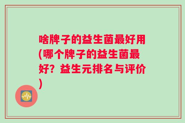 啥牌子的益生菌最好用(哪个牌子的益生菌最好？益生元排名与评价)