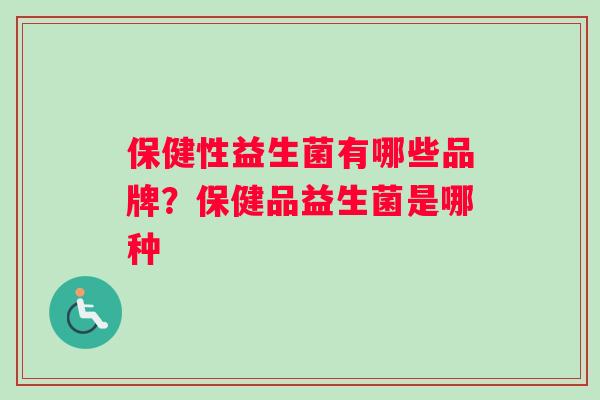保健性益生菌有哪些品牌？保健品益生菌是哪种