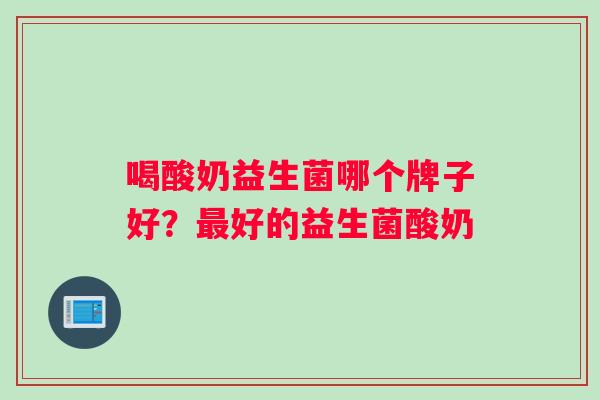 喝酸奶益生菌哪个牌子好？最好的益生菌酸奶
