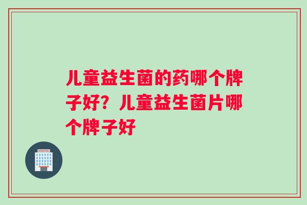 儿童益生菌的药哪个牌子好？儿童益生菌片哪个牌子好