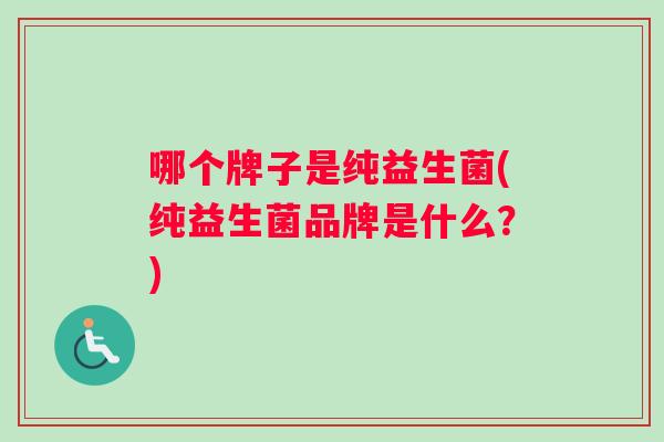 哪个牌子是纯益生菌(纯益生菌品牌是什么？)