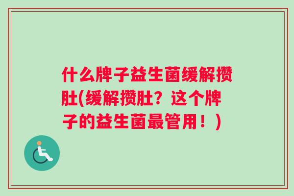 什么牌子益生菌缓解攒肚(缓解攒肚？这个牌子的益生菌最管用！)