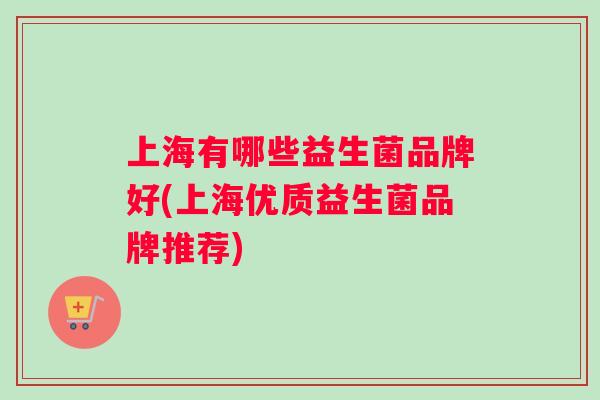 上海有哪些益生菌品牌好(上海优质益生菌品牌推荐)
