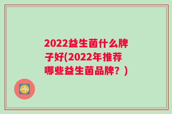 2022益生菌什么牌子好(2022年推荐哪些益生菌品牌？)