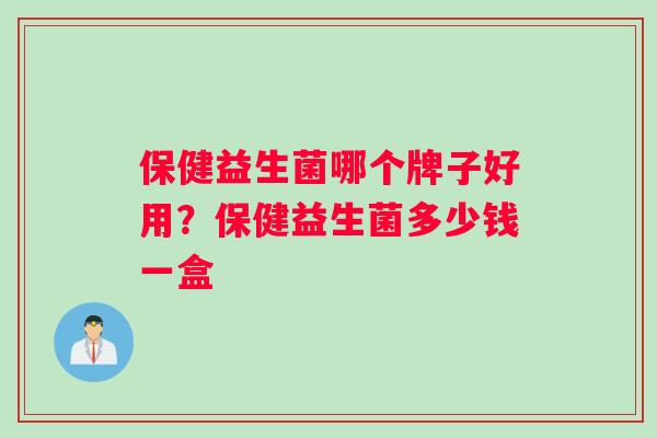 保健益生菌哪个牌子好用？保健益生菌多少钱一盒