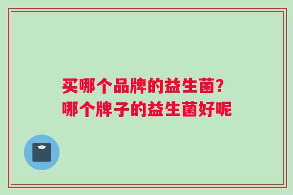 买哪个品牌的益生菌？哪个牌子的益生菌好呢