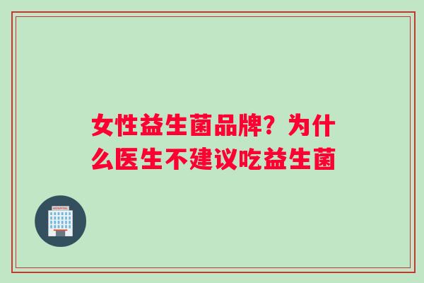 女性益生菌品牌？为什么医生不建议吃益生菌