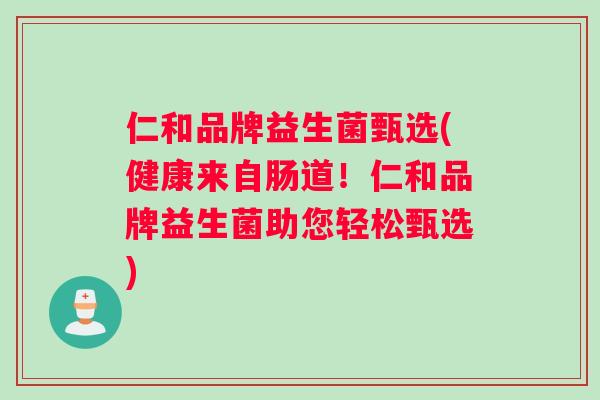 仁和品牌益生菌甄选(健康来自肠道！仁和品牌益生菌助您轻松甄选)