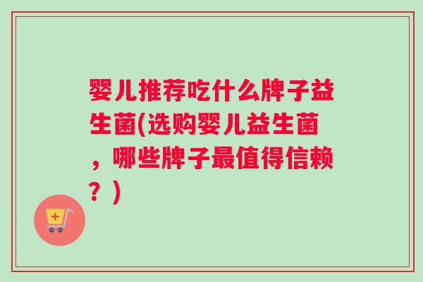 婴儿推荐吃什么牌子益生菌(选购婴儿益生菌，哪些牌子最值得信赖？)