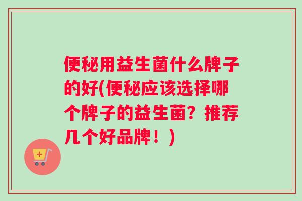 便秘用益生菌什么牌子的好(便秘应该选择哪个牌子的益生菌？推荐几个好品牌！)