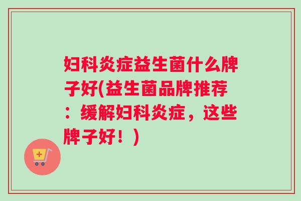 妇科炎症益生菌什么牌子好(益生菌品牌推荐：缓解妇科炎症，这些牌子好！)