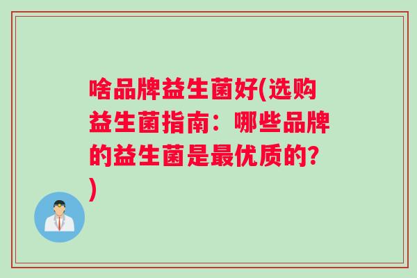 啥品牌益生菌好(选购益生菌指南：哪些品牌的益生菌是最优质的？)