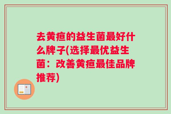 去黄疸的益生菌最好什么牌子(选择最优益生菌：改善黄疸最佳品牌推荐)