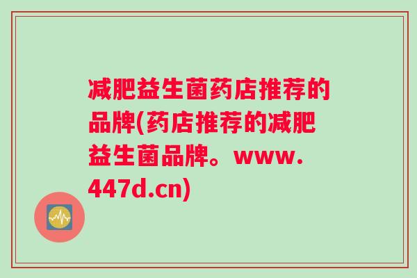 减肥益生菌药店推荐的品牌(药店推荐的减肥益生菌品牌。www.447d.cn)