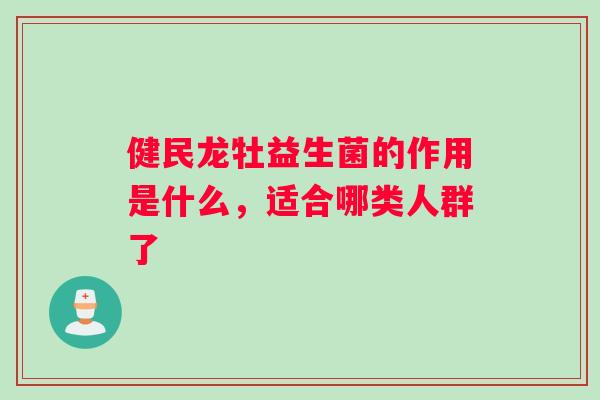 健民龙牡益生菌的作用是什么，适合哪类人群了
