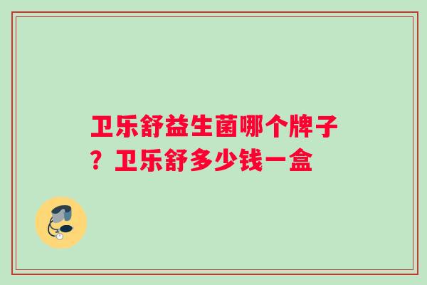卫乐舒益生菌哪个牌子？卫乐舒多少钱一盒