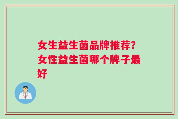 女生益生菌品牌推荐？女性益生菌哪个牌子最好
