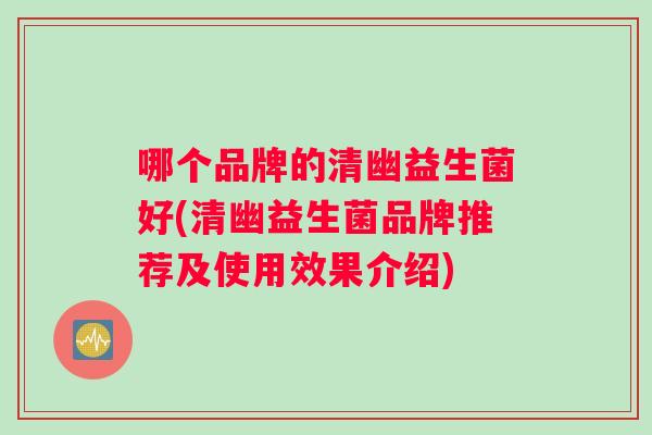 哪个品牌的清幽益生菌好(清幽益生菌品牌推荐及使用效果介绍)