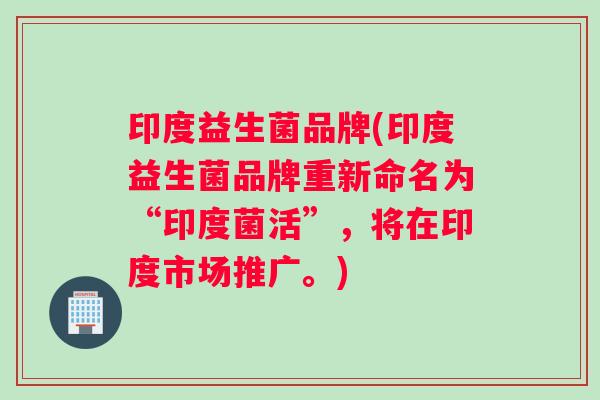 印度益生菌品牌(印度益生菌品牌重新命名为“印度菌活”，将在印度市场推广。)