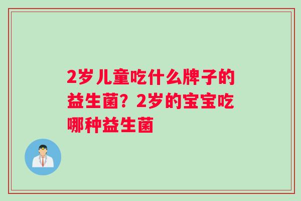 2岁儿童吃什么牌子的益生菌？2岁的宝宝吃哪种益生菌