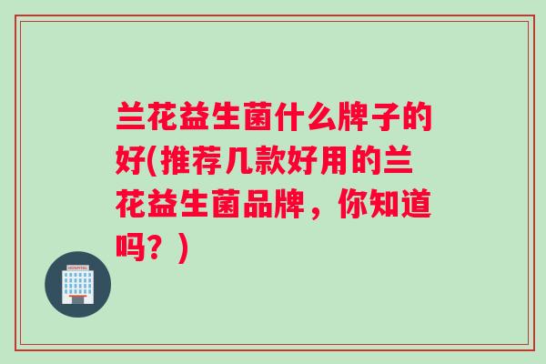 兰花益生菌什么牌子的好(推荐几款好用的兰花益生菌品牌，你知道吗？)
