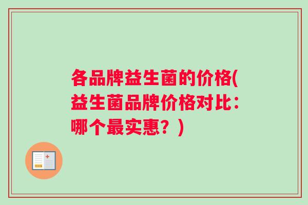 各品牌益生菌的价格(益生菌品牌价格对比：哪个最实惠？)