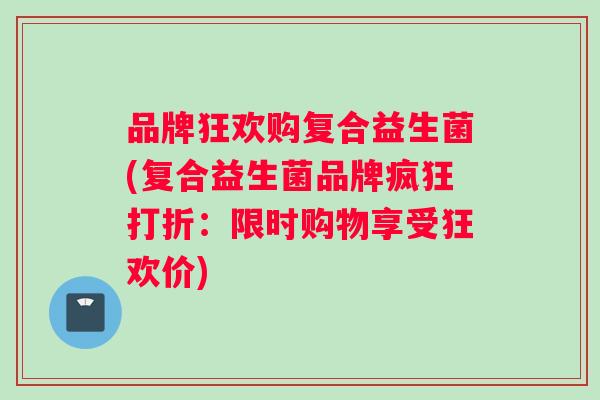品牌狂欢购复合益生菌(复合益生菌品牌疯狂打折：限时购物享受狂欢价)