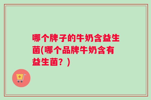 哪个牌子的牛奶含益生菌(哪个品牌牛奶含有益生菌？)