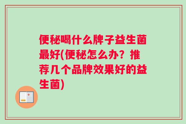 便秘喝什么牌子益生菌最好(便秘怎么办？推荐几个品牌效果好的益生菌)