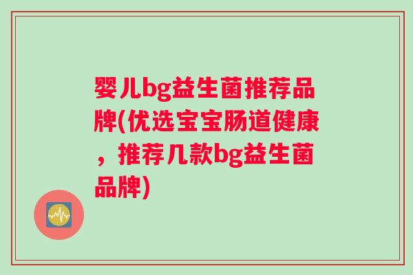 婴儿bg益生菌推荐品牌(优选宝宝肠道健康，推荐几款bg益生菌品牌)