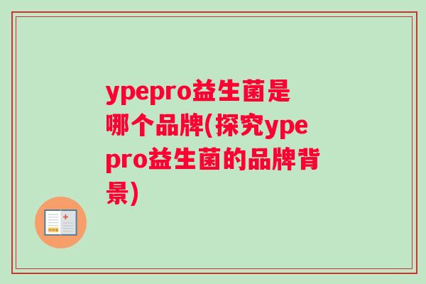 ypepro益生菌是哪个品牌(探究ypepro益生菌的品牌背景)