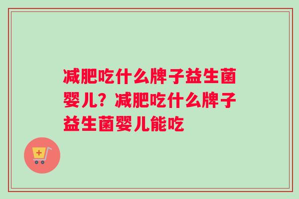 减肥吃什么牌子益生菌婴儿？减肥吃什么牌子益生菌婴儿能吃