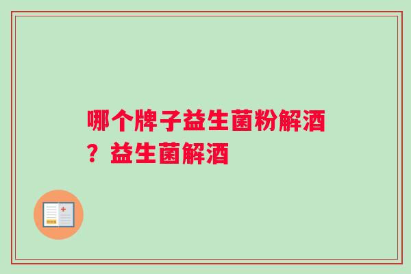 哪个牌子益生菌粉解酒？益生菌解酒