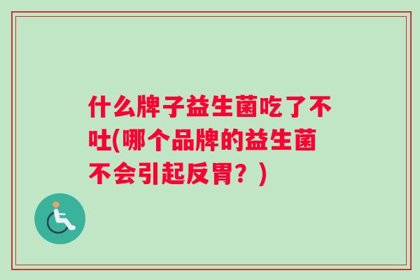 什么牌子益生菌吃了不吐(哪个品牌的益生菌不会引起反胃？)