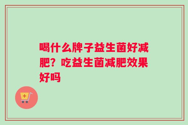 喝什么牌子益生菌好减肥？吃益生菌减肥效果好吗