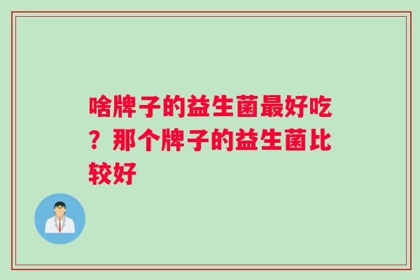 啥牌子的益生菌最好吃？那个牌子的益生菌比较好