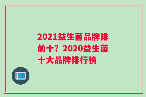 2021益生菌品牌排前十？2020益生菌十大品牌排行榜