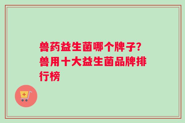 兽药益生菌哪个牌子？兽用十大益生菌品牌排行榜