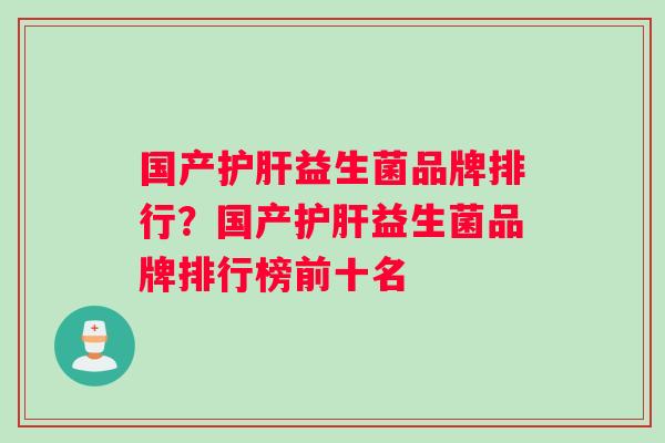 国产护肝益生菌品牌排行？国产护肝益生菌品牌排行榜前十名