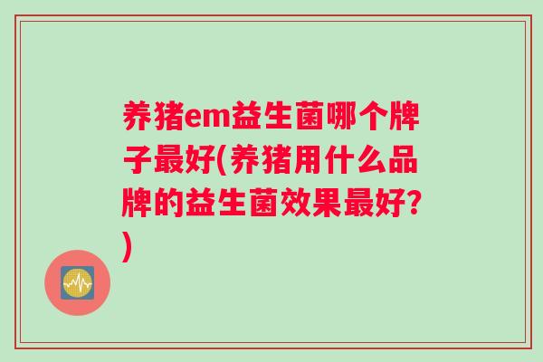 养猪em益生菌哪个牌子最好(养猪用什么品牌的益生菌效果最好？)