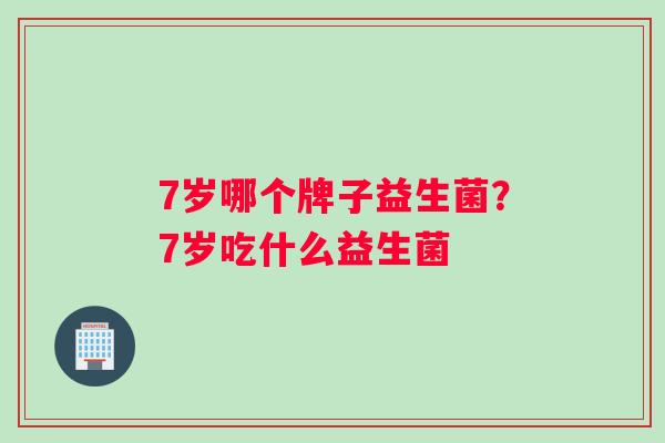 7岁哪个牌子益生菌？7岁吃什么益生菌