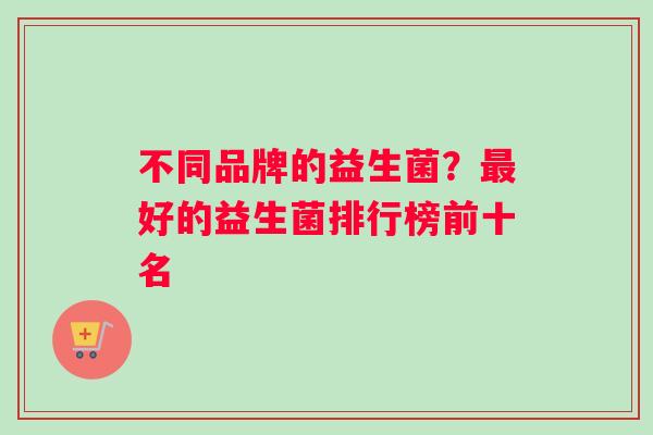 不同品牌的益生菌？最好的益生菌排行榜前十名