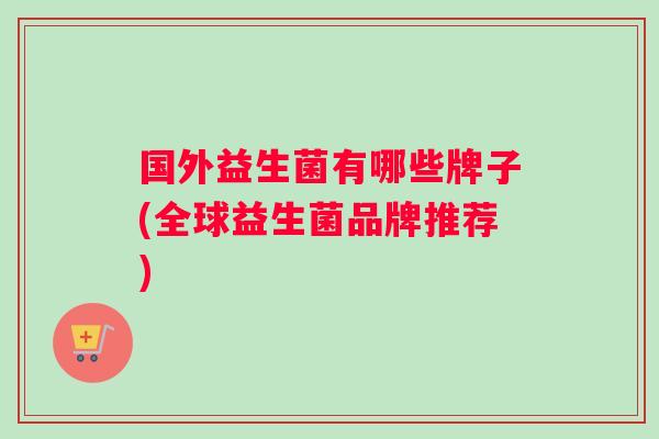 国外益生菌有哪些牌子(全球益生菌品牌推荐)