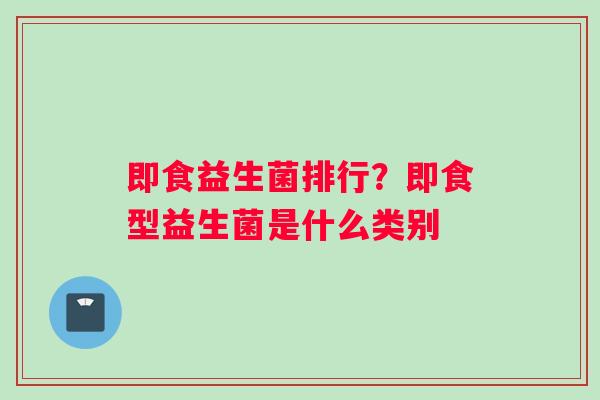 即食益生菌排行？即食型益生菌是什么类别