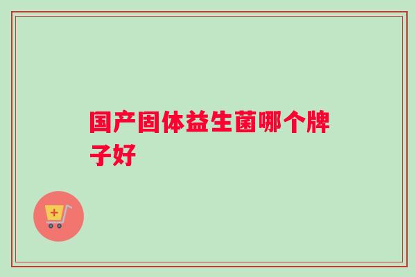 国产固体益生菌哪个牌子好