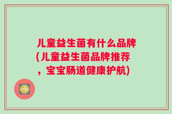 儿童益生菌有什么品牌(儿童益生菌品牌推荐，宝宝肠道健康护航)