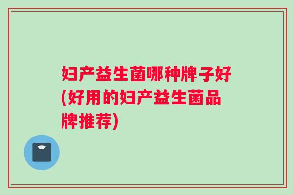 妇产益生菌哪种牌子好(好用的妇产益生菌品牌推荐)